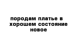 породам платье в   хорошем состояние новое   